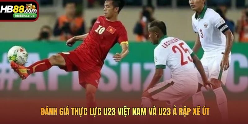 Đánh giá thực lực U23 Việt Nam và U23 Ả Rập Xê Út