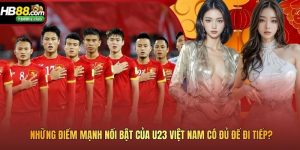 Những Điểm Mạnh Nổi Bật Của U23 Việt Nam Có Đủ Để Đi Tiếp?